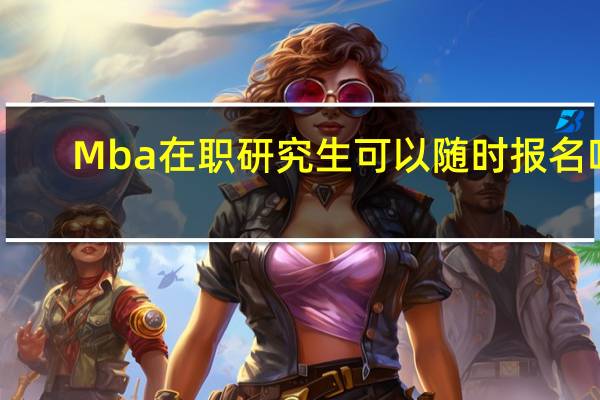 Mba在职研究生可以随时报名吗