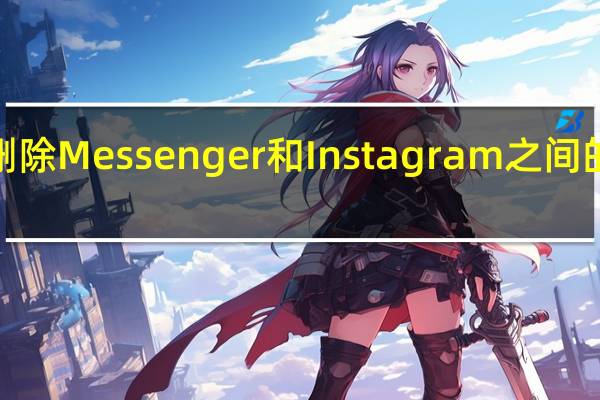Meta删除Messenger和Instagram之间的跨应用聊天
