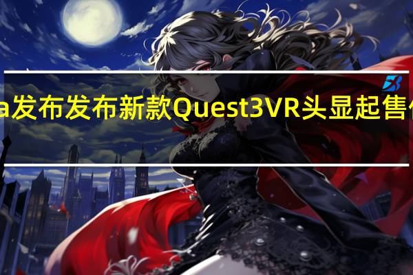 Meta发布发布新款Quest 3 VR头显起售价499美元