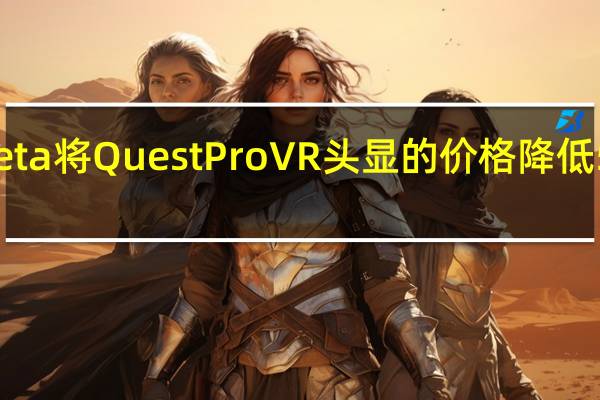 Meta将Quest Pro VR头显的价格降低500美元