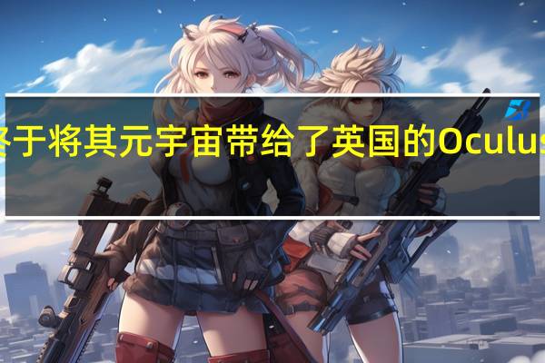 Meta终于将其元宇宙带给了英国的OculusQuest2用户