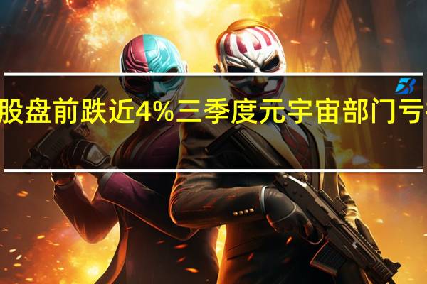 Meta美股盘前跌近4%三季度元宇宙部门亏损逾37亿美元