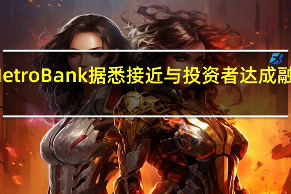Metro Bank据悉接近与投资者达成融资协议