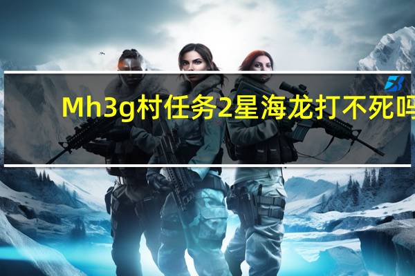Mh3g村任务 2星海龙打不死吗(mh3g)