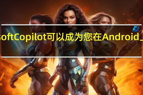 Microsoft Copilot 可以成为您在 Android 上的默认助手