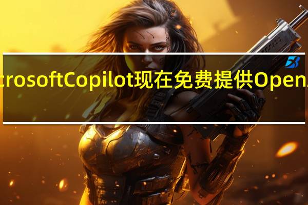 Microsoft Copilot 现在免费提供 OpenAI 的 GPT-4 Turbo