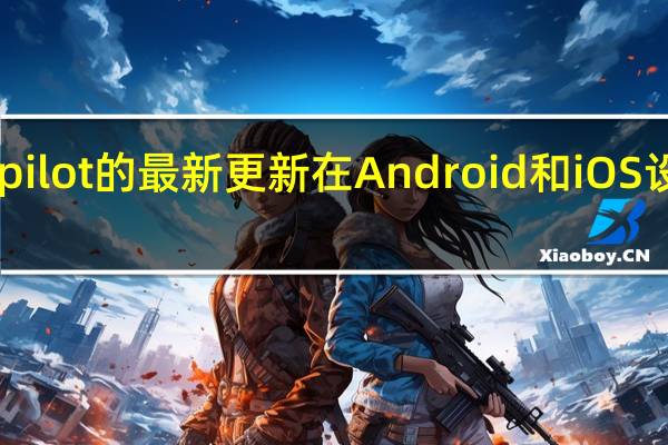 MicrosoftCopilot的最新更新在Android和iOS设备上添加了新的UI