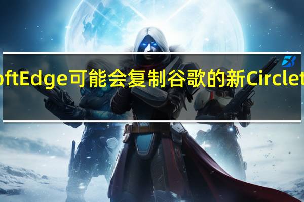 Microsoft Edge可能会复制谷歌的新Circle to Search功能