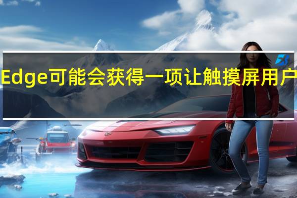 MicrosoftEdge可能会获得一项让触摸屏用户满意的漂亮功能