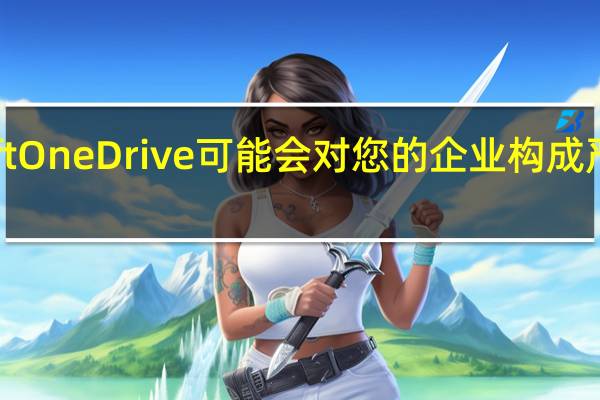 MicrosoftOneDrive可能会对您的企业构成严重的安全威胁
