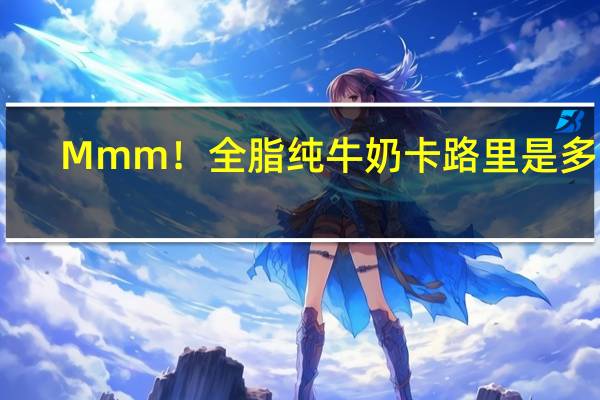 Mmm！ 全脂纯牛奶卡路里是多少