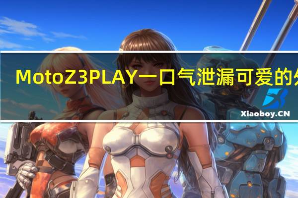 Moto Z3 PLAY一口气泄漏可爱的外表