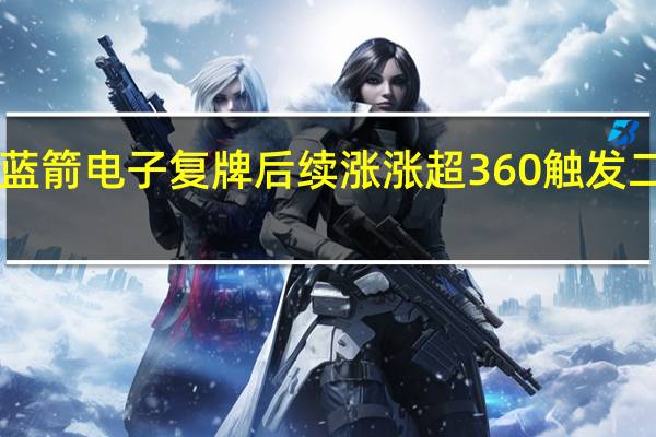 N蓝箭电子复牌后续涨涨超360触发二次临停