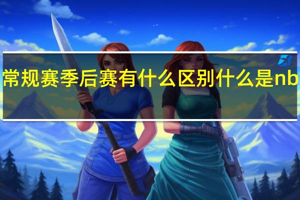 NBA季前赛常规赛季后赛有什么区别 什么是nba常规赛和季后赛