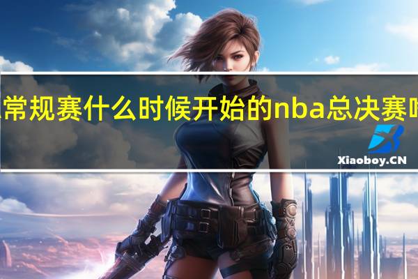 NBA常规赛什么时候开始的 nba总决赛啥时候开始