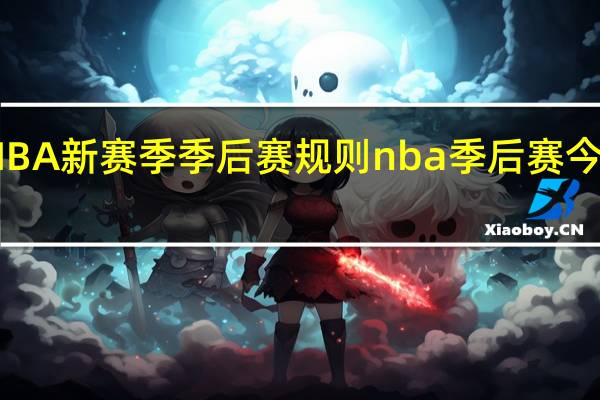 NBA新赛季季后赛规则 nba季后赛今日赛事
