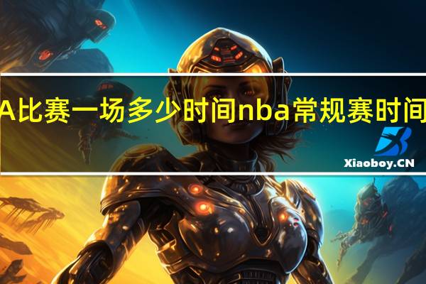 NBA比赛一场多少时间 nba常规赛时间多长一场