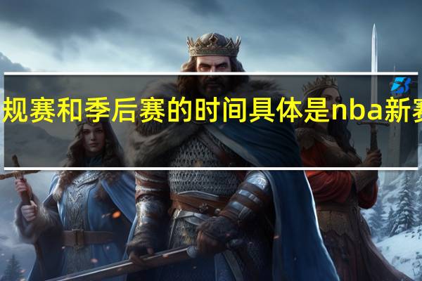 NBA比赛常规赛和季后赛的时间具体是 nba新赛季季前赛赛程表