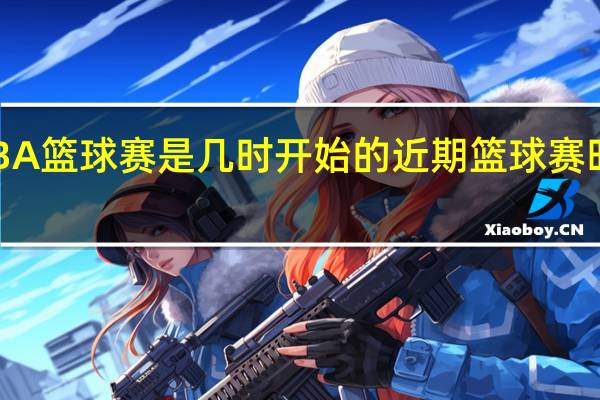 NBA篮球赛是几时开始的 近期篮球赛时间安排