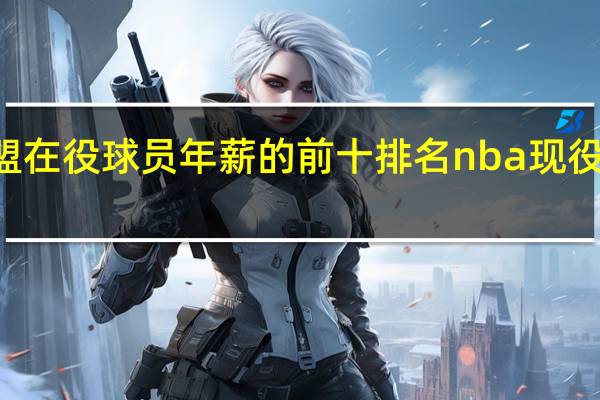 NBA联盟在役球员年薪的前十排名 nba现役前十球星排名