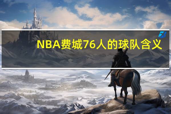 NBA费城76人的球队含义,为什么叫76人有什么历史么 费城76人队最新消息
