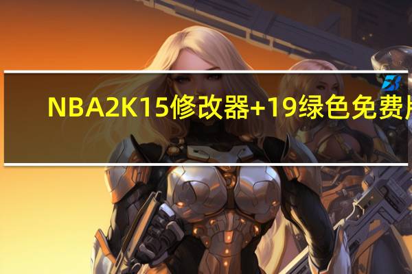 NBA2K15修改器 +19 绿色免费版（NBA2K15修改器 +19 绿色免费版功能简介）
