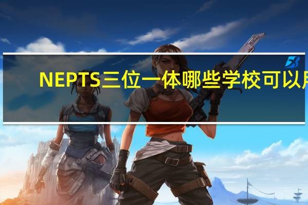 NEPTS三位一体哪些学校可以用
