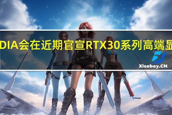 NVIDIA会在近期官宣RTX30系列高端显卡大降价