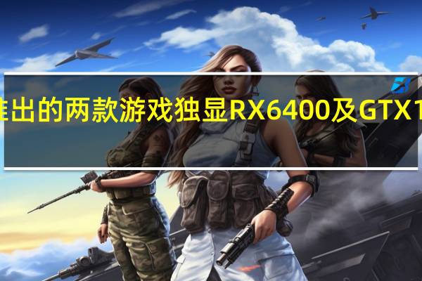 NVIDIA及AMD推出的两款游戏独显RX6400及GTX1630之前引发很多争议