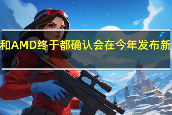 NVIDIA和AMD终于都确认会在今年发布新一代GPU显卡
