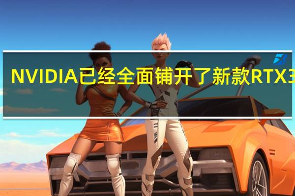 NVIDIA已经全面铺开了新款RTX3060/3060Ti的供货
