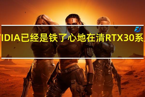 NVIDIA已经是铁了心地在清RTX30系显卡库存