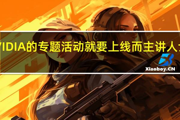 NVIDIA的专题活动就要上线而主讲人士黄仁勋