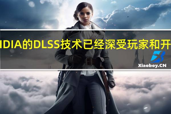 NVIDIA的DLSS技术已经深受玩家和开发者认可