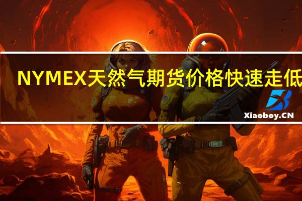 NYMEX天然气期货价格快速走低跌2.5%刷新日低至2.97美元自10月5日以来首次失守3美元关口