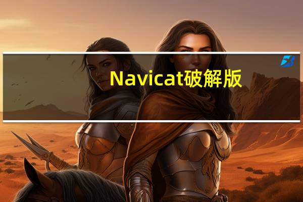 Navicat破解版(附激活码) V15.0.23 吾爱破解版（Navicat破解版(附激活码) V15.0.23 吾爱破解版功能简介）