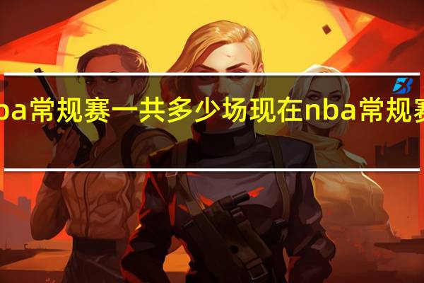 Nba常规赛一共多少场 现在nba常规赛多少场