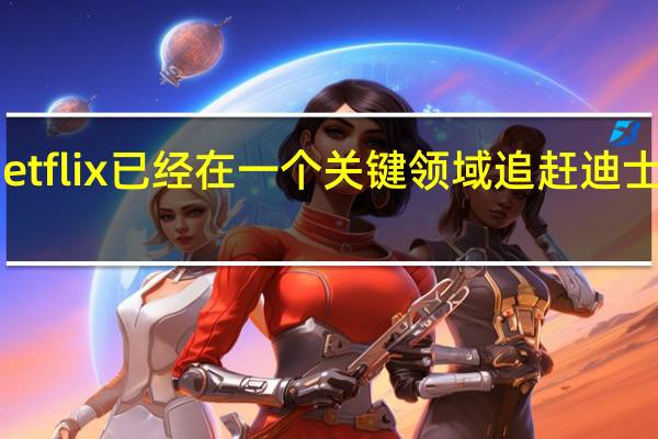 Netflix已经在一个关键领域追赶迪士尼Plus