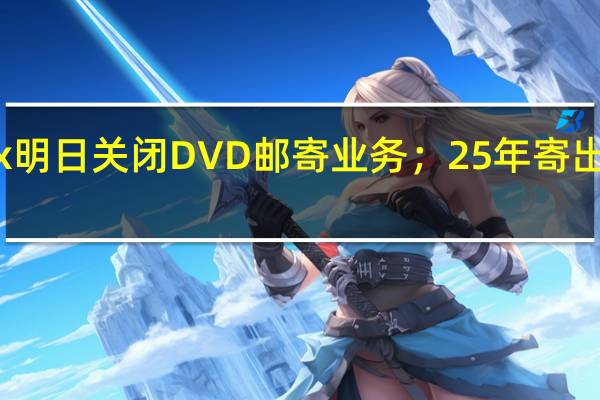 Netflix明日关闭DVD邮寄业务；25年寄出52亿张光盘