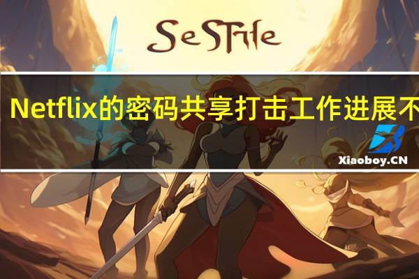 Netflix的密码共享打击工作进展不顺利