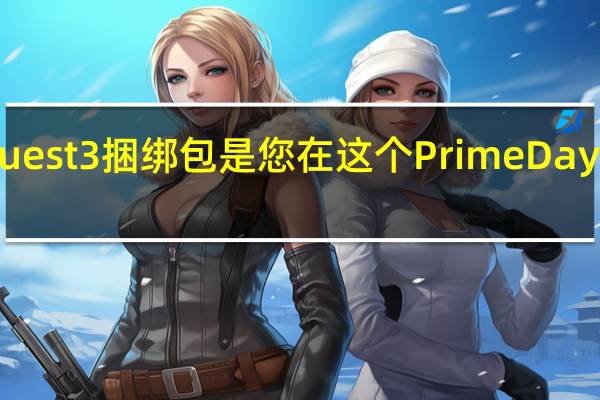 Newegg的MetaQuest3捆绑包是您在这个PrimeDay中唯一值得关注的捆绑包