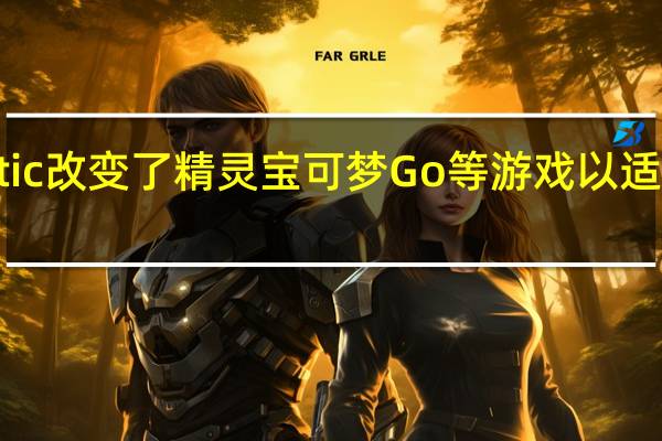 Niantic改变了精灵宝可梦Go等游戏以适应社交距离