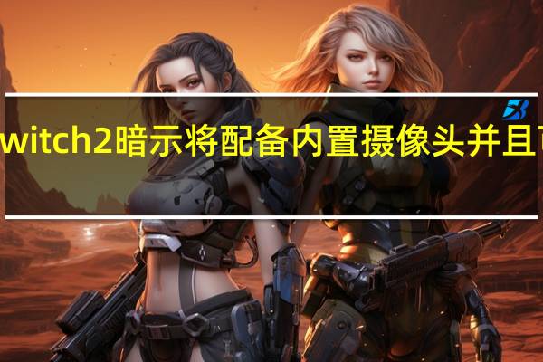 Nintendo Switch 2暗示将配备内置摄像头并且可能很快就会推出