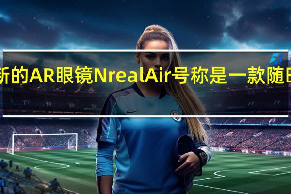 Nreal发布了一款全新的AR眼镜NrealAir号称是一款随时随地即插即用的口袋巨幕