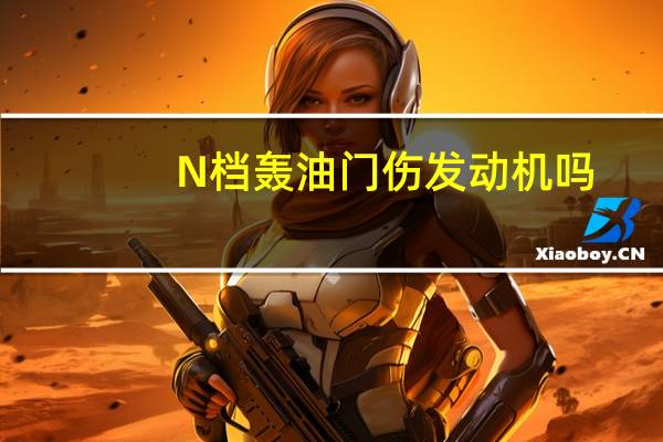 N档轰油门伤发动机吗