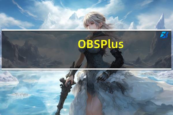 OBS Plus(直播推流软件) V1.0.0.1 官方版（OBS Plus(直播推流软件) V1.0.0.1 官方版功能简介）