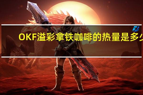 OKF 溢彩 拿铁咖啡的热量是多少