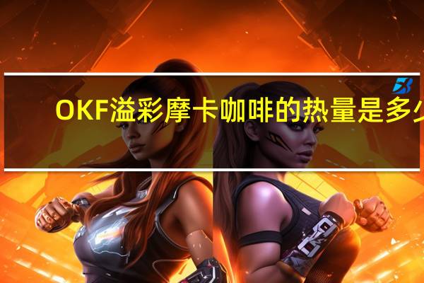 OKF 溢彩 摩卡咖啡的热量是多少