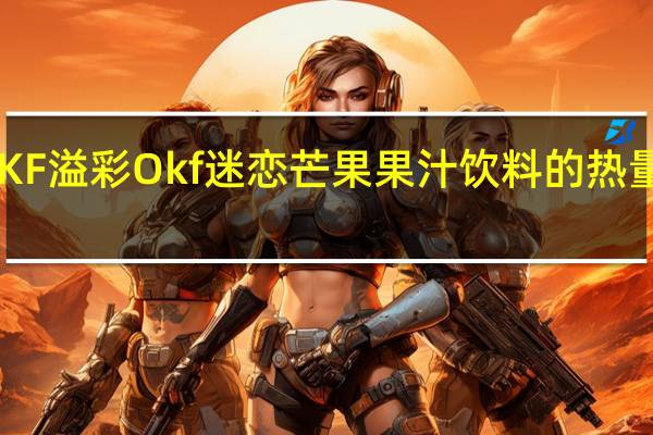 OKF 溢彩 Okf 迷恋芒果果汁饮料的热量是多少