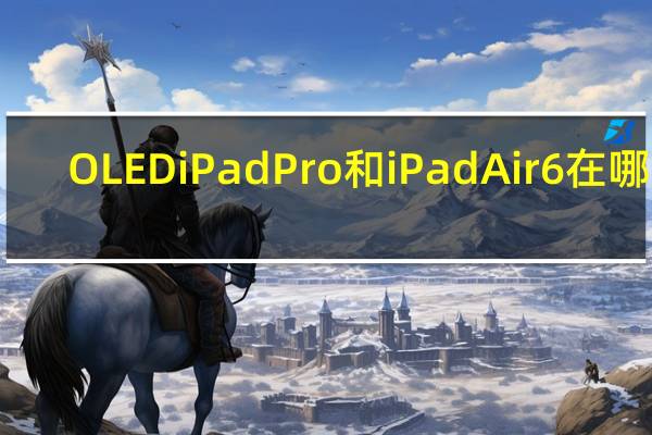 OLED iPad Pro 和 iPad Air 6 在哪里